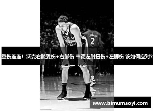 重伤连连！沃克右膝受伤+右脚伤 韦德左肘扭伤+左脚伤 该如何应对？